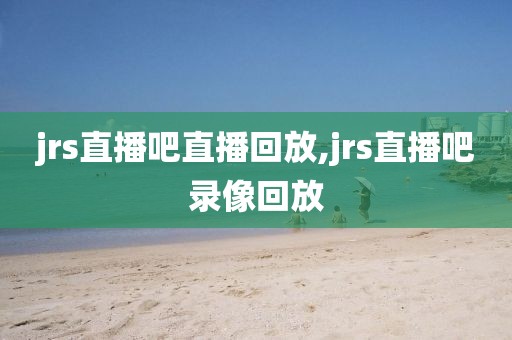 jrs直播吧直播回放,jrs直播吧录像回放