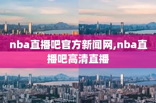 nba直播吧官方新闻网,nba直播吧高清直播