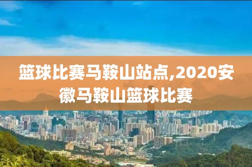 篮球比赛马鞍山站点,2020安徽马鞍山篮球比赛