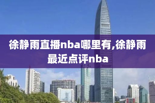 徐静雨直播nba哪里有,徐静雨最近点评nba