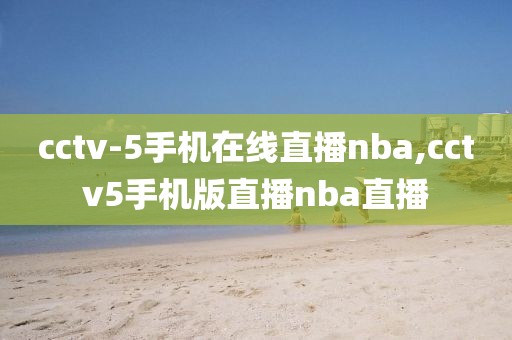 cctv-5手机在线直播nba,cctv5手机版直播nba直播