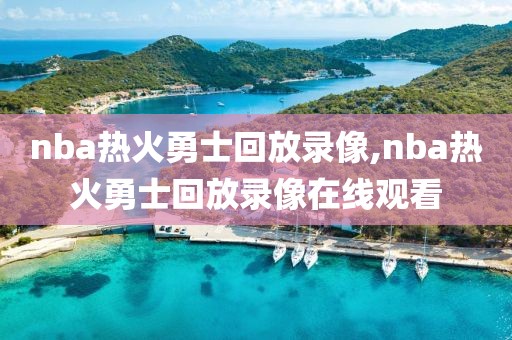 nba热火勇士回放录像,nba热火勇士回放录像在线观看