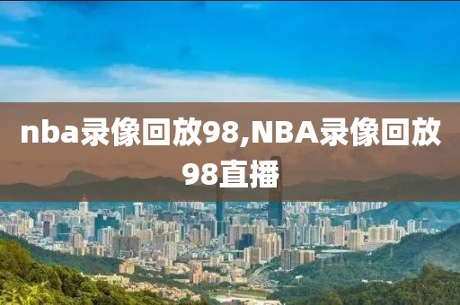 nba录像回放98,NBA录像回放98直播