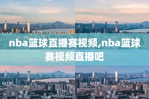 nba篮球直播赛视频,nba篮球赛视频直播吧