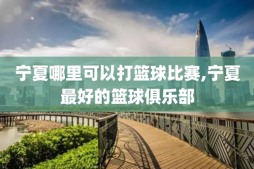 宁夏哪里可以打篮球比赛,宁夏最好的篮球俱乐部