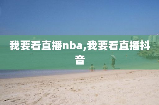 我要看直播nba,我要看直播抖音