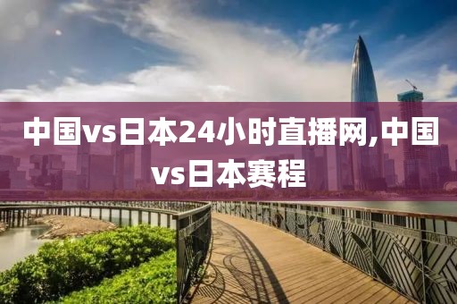 中国vs日本24小时直播网,中国vs日本赛程