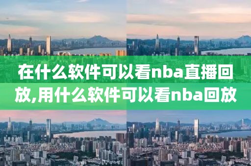 在什么软件可以看nba直播回放,用什么软件可以看nba回放