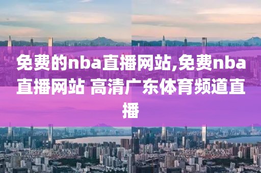 免费的nba直播网站,免费nba直播网站 高清广东体育频道直播