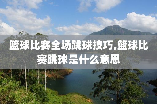 篮球比赛全场跳球技巧,篮球比赛跳球是什么意思