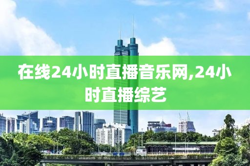 在线24小时直播音乐网,24小时直播综艺