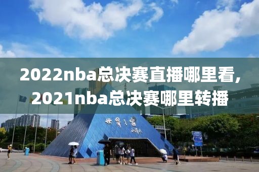 2022nba总决赛直播哪里看,2021nba总决赛哪里转播