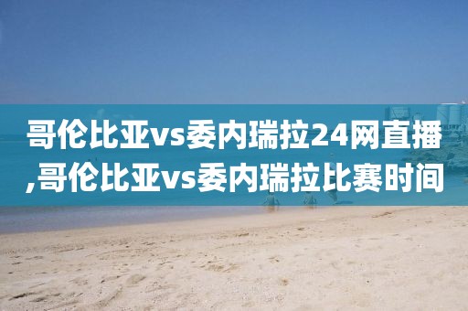 哥伦比亚vs委内瑞拉24网直播,哥伦比亚vs委内瑞拉比赛时间