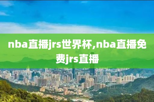 nba直播jrs世界杯,nba直播免费jrs直播