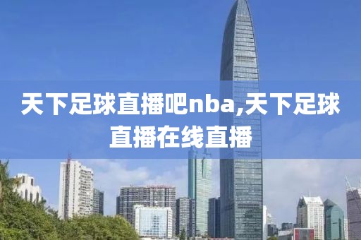 天下足球直播吧nba,天下足球直播在线直播