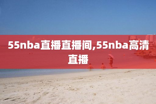 55nba直播直播间,55nba高清直播