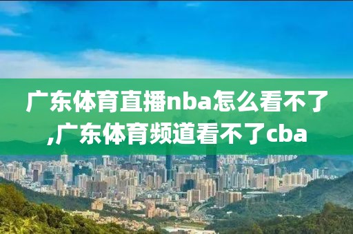 广东体育直播nba怎么看不了,广东体育频道看不了cba