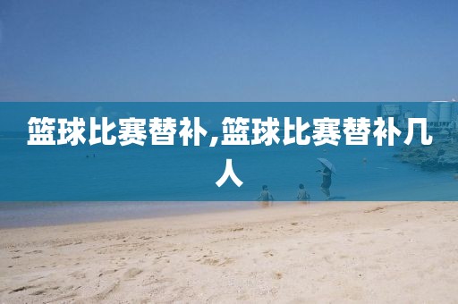 篮球比赛替补,篮球比赛替补几人