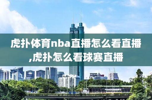 虎扑体育nba直播怎么看直播,虎扑怎么看球赛直播