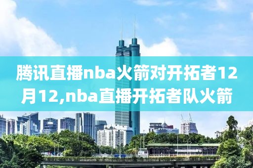 腾讯直播nba火箭对开拓者12月12,nba直播开拓者队火箭