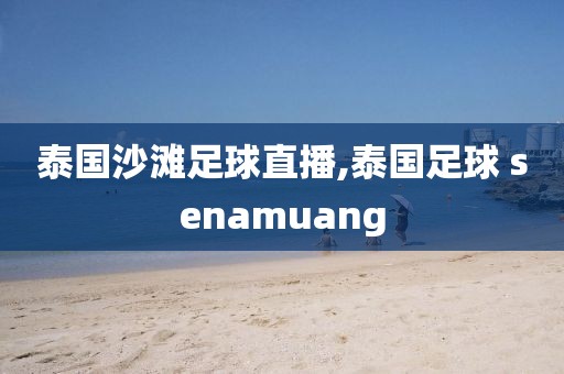 泰国沙滩足球直播,泰国足球 senamuang