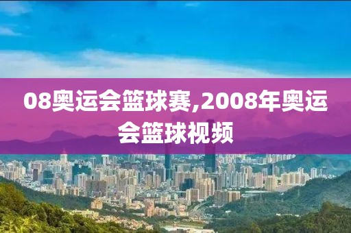 08奥运会篮球赛,2008年奥运会篮球视频