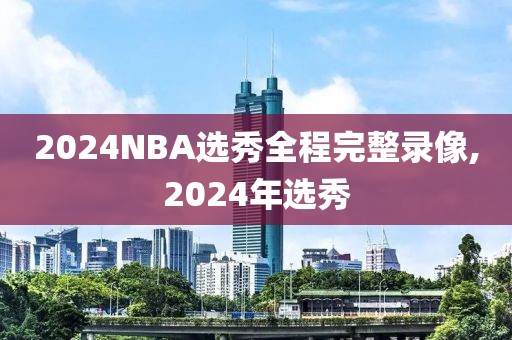 2024NBA选秀全程完整录像,2024年选秀