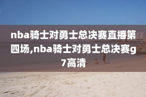 nba骑士对勇士总决赛直播第四场,nba骑士对勇士总决赛g7高清