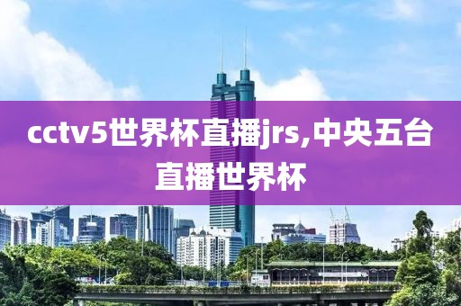 cctv5世界杯直播jrs,中央五台直播世界杯