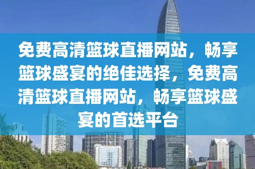 免费高清篮球直播网站，畅享篮球盛宴的绝佳选择，免费高清篮球直播网站，畅享篮球盛宴的首选平台