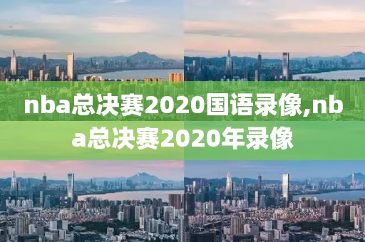 nba总决赛2020国语录像,nba总决赛2020年录像