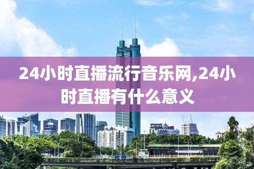 24小时直播流行音乐网,24小时直播有什么意义