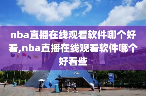 nba直播在线观看软件哪个好看,nba直播在线观看软件哪个好看些