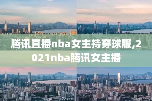 腾讯直播nba女主持穿球服,2021nba腾讯女主播