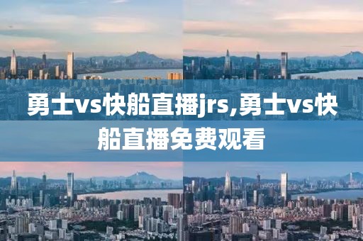 勇士vs快船直播jrs,勇士vs快船直播免费观看