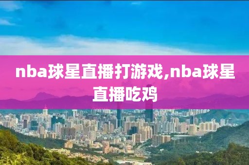 nba球星直播打游戏,nba球星直播吃鸡