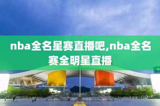 nba全名星赛直播吧,nba全名赛全明星直播