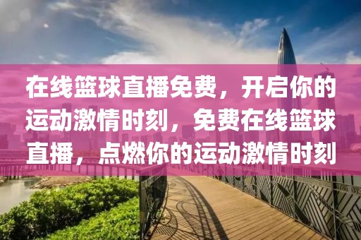 在线篮球直播免费，开启你的运动激情时刻，免费在线篮球直播，点燃你的运动激情时刻