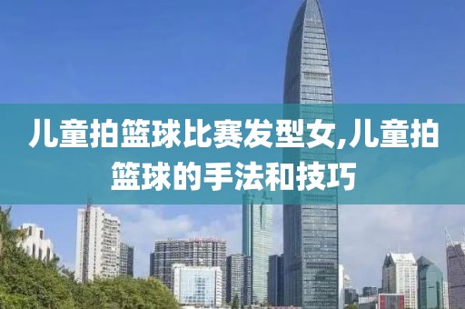 儿童拍篮球比赛发型女,儿童拍篮球的手法和技巧