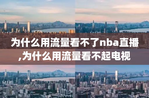 为什么用流量看不了nba直播,为什么用流量看不起电视