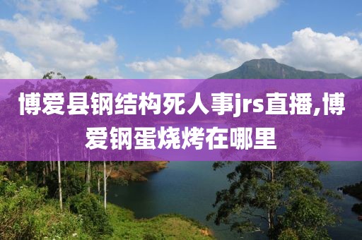博爱县钢结构死人事jrs直播,博爱钢蛋烧烤在哪里
