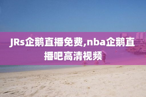 JRs企鹅直播免费,nba企鹅直播吧高清视频