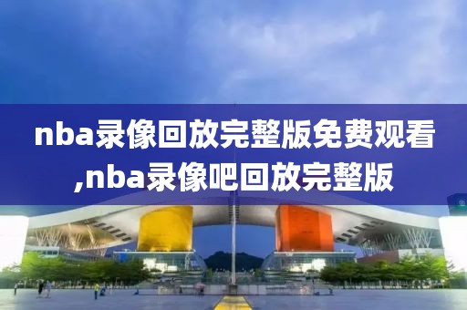 nba录像回放完整版免费观看,nba录像吧回放完整版