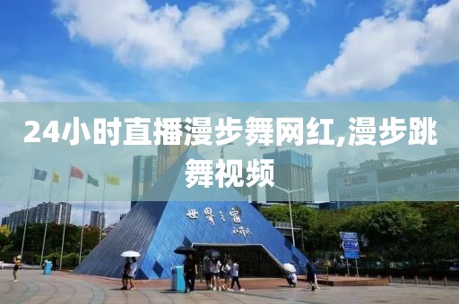 24小时直播漫步舞网红,漫步跳舞视频