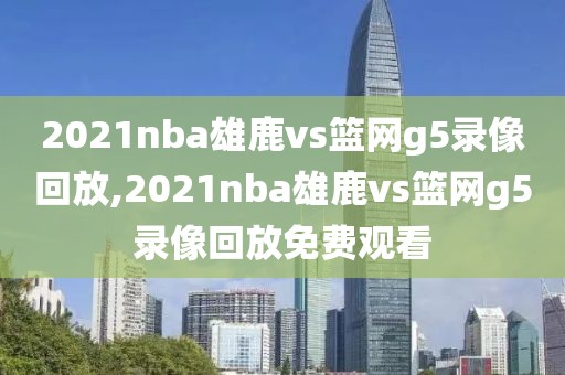 2021nba雄鹿vs篮网g5录像回放,2021nba雄鹿vs篮网g5录像回放免费观看