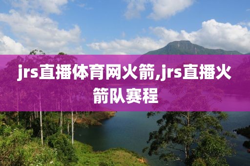 jrs直播体育网火箭,jrs直播火箭队赛程