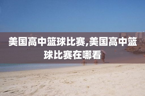 美国高中篮球比赛,美国高中篮球比赛在哪看