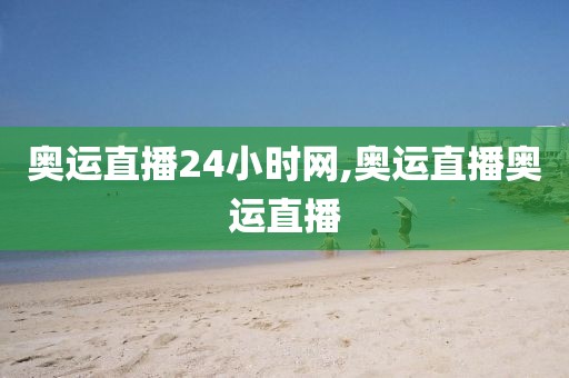 奥运直播24小时网,奥运直播奥运直播