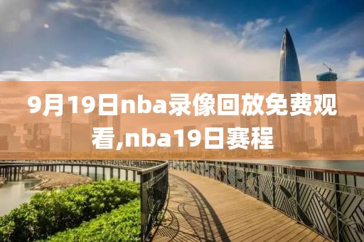 9月19日nba录像回放免费观看,nba19日赛程