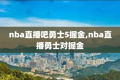 nba直播吧勇士5掘金,nba直播勇士对掘金